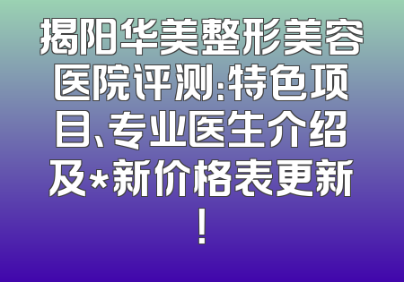 揭阳华美整形美容医院评测：特色项目、专业医生介绍及*新价格表更新！