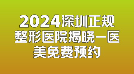 2024深圳正规整形医院揭晓_医美免费预约