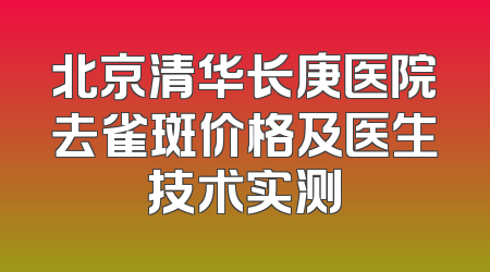 北京清华长庚医院去雀斑价格及医生技术实测