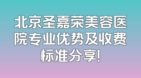 北京圣嘉荣美容医院专业优势及收费标准分享！
