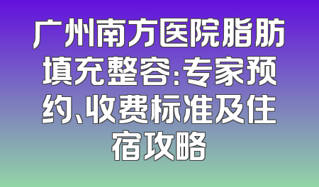 广州南方医院脂肪填充整容：专家预约、收费标准及住宿攻略