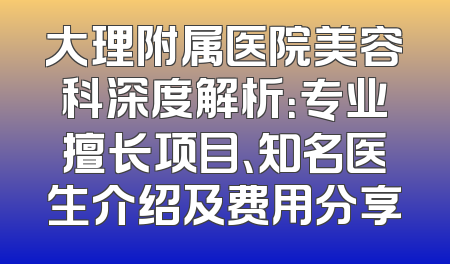 大理附属医院美容科深度解析：专业擅长项目、知名医生介绍及费用分享