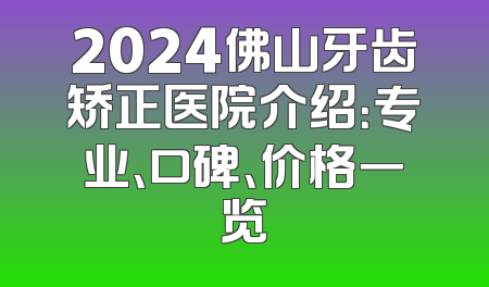 2024佛山牙齿矫正医院介绍：专业、口碑、价格一览