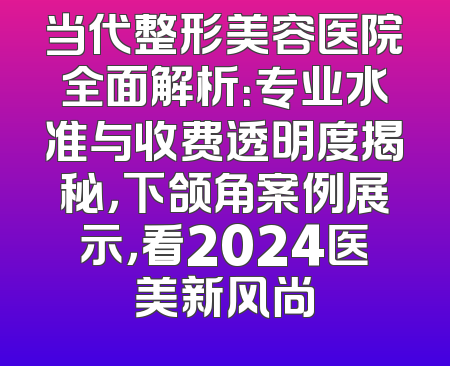 当代整形美容医院全面解析：专业水准与收费透明度揭秘，下颌角案例展示，看2024医美新风尚
