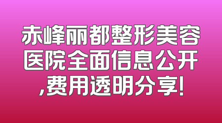 赤峰丽都整形美容医院全面信息公开，费用透明分享！