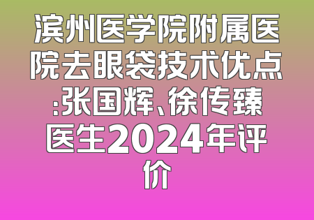 滨州医学院附属医院去眼袋技术优点：张国辉、徐传臻医生2024年评价