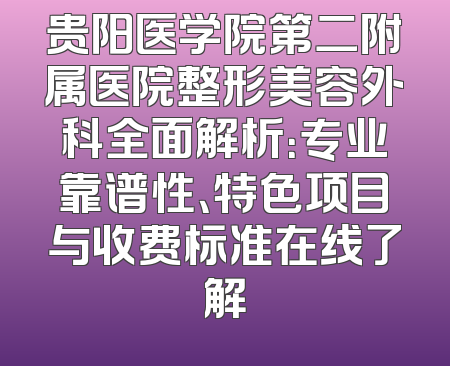 贵阳医学院第二附属医院整形美容外科全面解析：专业靠谱性、特色项目与收费标准在线了解