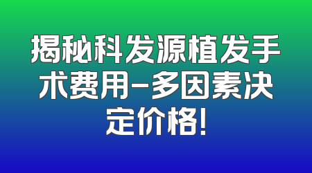 揭秘科发源植发手术费用-多因素决定价格！