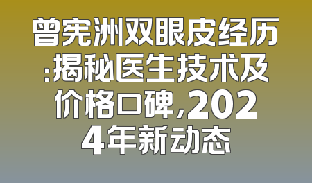 曾宪洲双眼皮经历：揭秘医生技术及价格口碑，2024年新动态