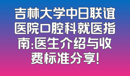 吉林大学中日联谊医院口腔科就医指南：医生介绍与收费标准分享！