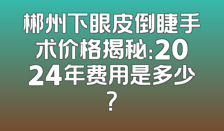 郴州下眼皮倒睫手术价格揭秘：2024年费用是多少？