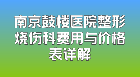 南京鼓楼医院整形烧伤科费用与价格表详解
