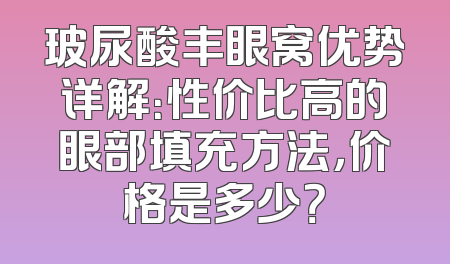 玻尿酸丰眼窝优势详解：性价比高的眼部填充方法，价格是多少？