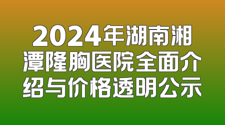 2024年湖南湘潭隆胸医院全面介绍与价格透明公示