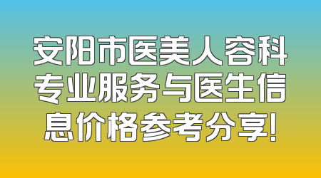 安阳市医美人容科专业服务与医生信息价格参考分享！