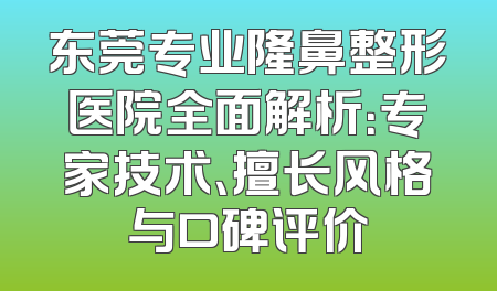 东莞专业隆鼻整形医院全面解析：专家技术、擅长风格与口碑评价