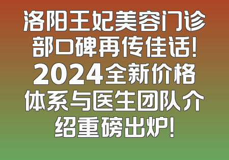 洛阳王妃美容门诊部口碑再传佳话！2024全新价格体系与医生团队介绍重磅出炉！