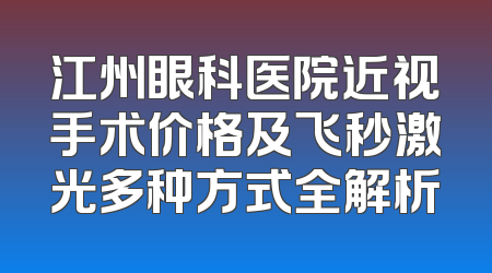 江州眼科医院近视手术价格及飞秒激光多种方式全解析