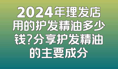 2024年理发店用的护发精油多少钱？分享护发精油的主要成分