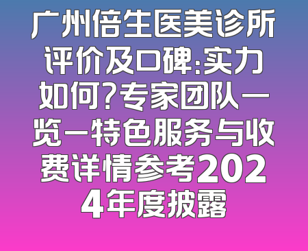 广州倍生医美诊所评价及口碑：实力如何？专家团队一览_特色服务与收费详情参考2024年度披露