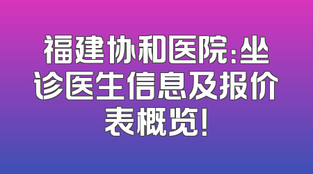 福建协和医院：坐诊医生信息及报价表概览！