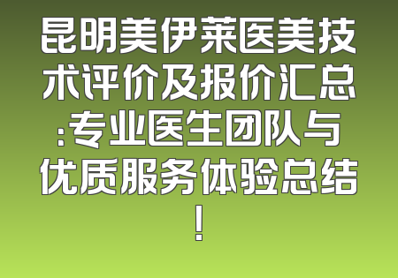 昆明美伊莱医美技术评价及报价汇总：专业医生团队与优质服务体验总结！