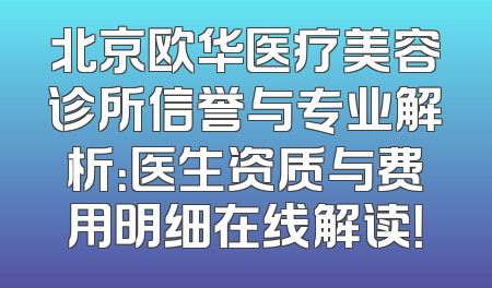 北京欧华医疗美容诊所信誉与专业解析：医生资质与费用明细在线解读！