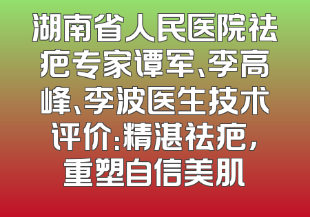 湖南省人民医院祛疤专家谭军、李高峰、李波医生技术评价：精湛祛疤，重塑自信美肌