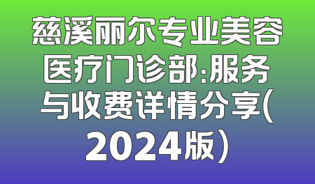 慈溪丽尔专业美容医疗门诊部：服务与收费详情分享（2024版）