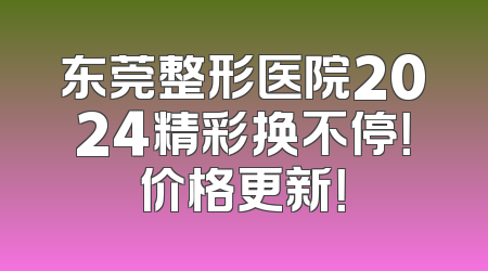 东莞整形医院2024精彩换不停！价格更新！