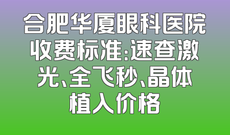 合肥华厦眼科医院收费标准：速查激光、全飞秒、晶体植入价格