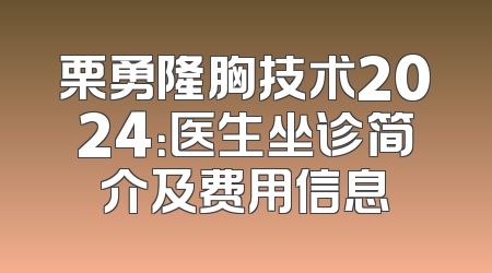 栗勇隆胸技术2024：医生坐诊简介及费用信息