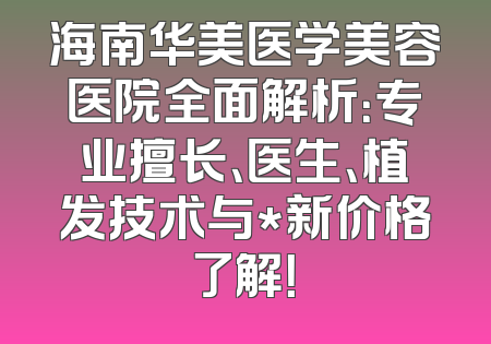 海南华美医学美容医院全面解析：专业擅长、医生、植发技术与*新价格了解！
