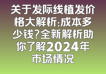 关于发际线植发价格大解析：成本多少钱？全新解析助你了解2024年市场情况