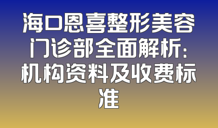 海口恩喜整形美容门诊部全面解析：机构资料及收费标准