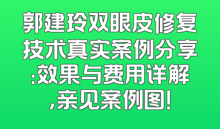 郭建玲双眼皮修复技术真实案例分享：效果与费用详解，亲见案例图！