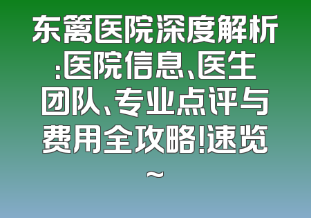 东篱医院深度解析：医院信息、医生团队、专业点评与费用全攻略！速览~