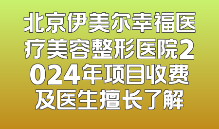 北京伊美尔幸福医疗美容整形医院2024年项目收费及医生擅长了解