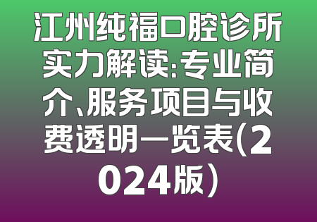 江州纯福口腔诊所实力解读：专业简介、服务项目与收费透明一览表（2024版）