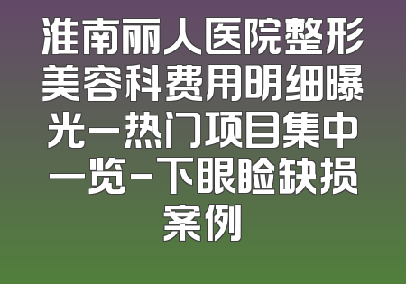 淮南丽人医院整形美容科费用明细曝光_热门项目集中一览-下眼睑缺损案例