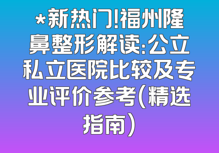 *新热门！福州隆鼻整形解读：公立私立医院比较及专业评价参考（精选指南）