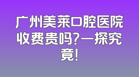 广州美莱口腔医院收费贵吗？一探究竟！
