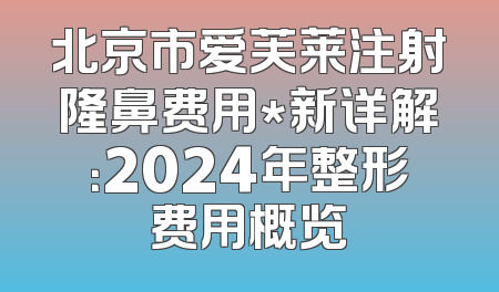 北京市爱芙莱注射隆鼻费用*新详解：2024年整形费用概览