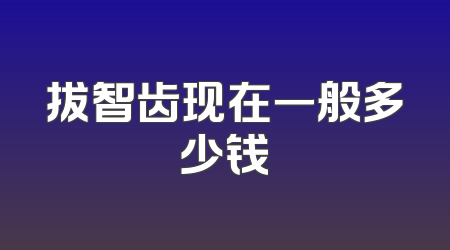 拔智齿现在一般多少钱
