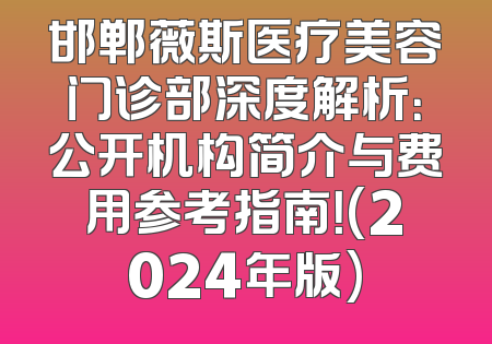 邯郸薇斯医疗美容门诊部深度解析：公开机构简介与费用参考指南！(2024年版)