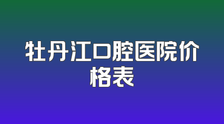 牡丹江口腔医院价格表