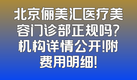 北京俪美汇医疗美容门诊部正规吗？机构详情公开！附费用明细！