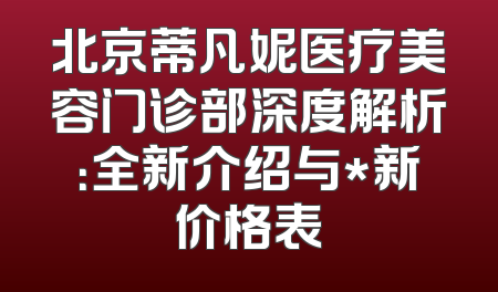 北京蒂凡妮医疗美容门诊部深度解析：全新介绍与*新价格表