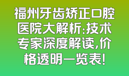 福州牙齿矫正口腔医院大解析：技术专家深度解读，价格透明一览表！