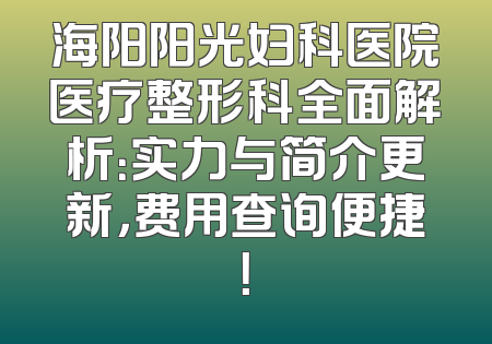 海阳阳光妇科医院医疗整形科全面解析：实力与简介更新，费用查询便捷！